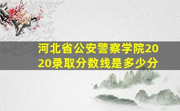 河北省公安警察学院2020录取分数线是多少分