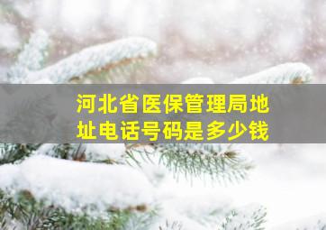 河北省医保管理局地址电话号码是多少钱