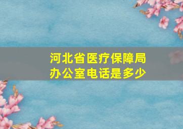 河北省医疗保障局办公室电话是多少