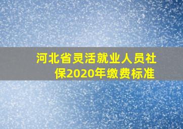 河北省灵活就业人员社保2020年缴费标准