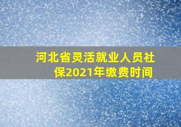 河北省灵活就业人员社保2021年缴费时间