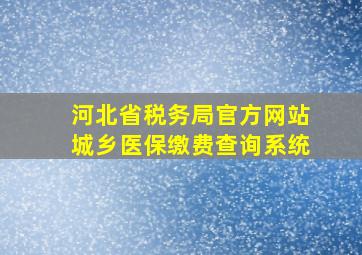 河北省税务局官方网站城乡医保缴费查询系统