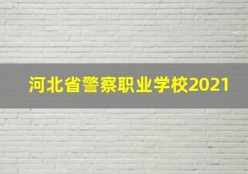 河北省警察职业学校2021