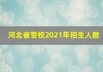 河北省警校2021年招生人数