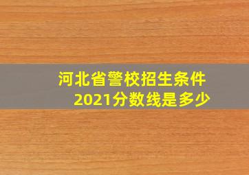 河北省警校招生条件2021分数线是多少