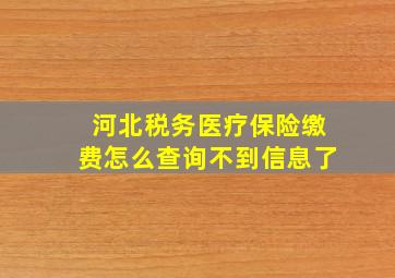 河北税务医疗保险缴费怎么查询不到信息了