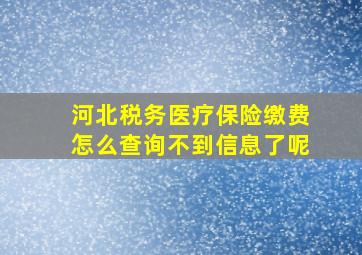 河北税务医疗保险缴费怎么查询不到信息了呢