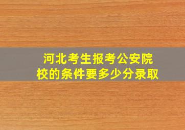 河北考生报考公安院校的条件要多少分录取