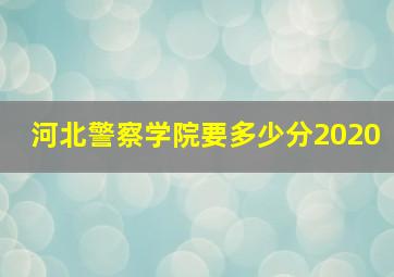 河北警察学院要多少分2020