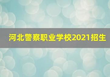 河北警察职业学校2021招生