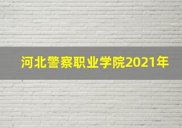 河北警察职业学院2021年