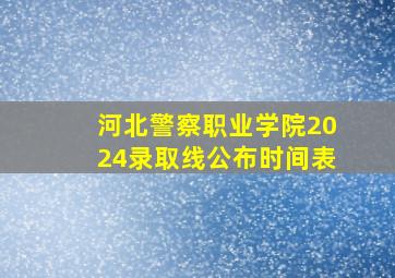 河北警察职业学院2024录取线公布时间表