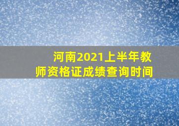 河南2021上半年教师资格证成绩查询时间