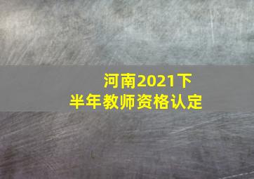 河南2021下半年教师资格认定