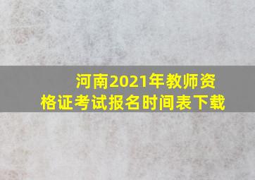 河南2021年教师资格证考试报名时间表下载