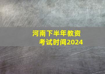 河南下半年教资考试时间2024