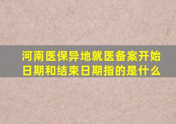 河南医保异地就医备案开始日期和结束日期指的是什么