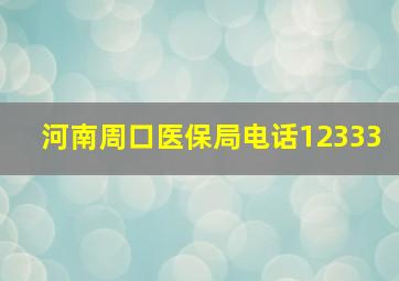 河南周口医保局电话12333