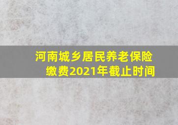 河南城乡居民养老保险缴费2021年截止时间