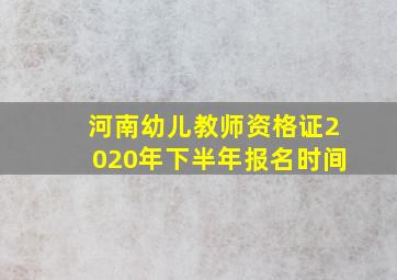 河南幼儿教师资格证2020年下半年报名时间