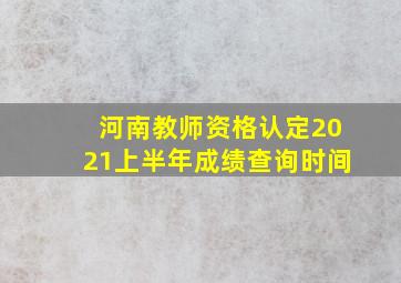 河南教师资格认定2021上半年成绩查询时间