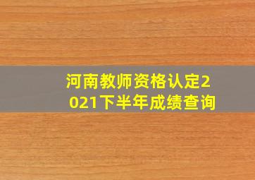 河南教师资格认定2021下半年成绩查询