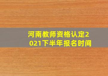 河南教师资格认定2021下半年报名时间