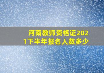 河南教师资格证2021下半年报名人数多少