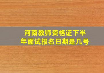 河南教师资格证下半年面试报名日期是几号