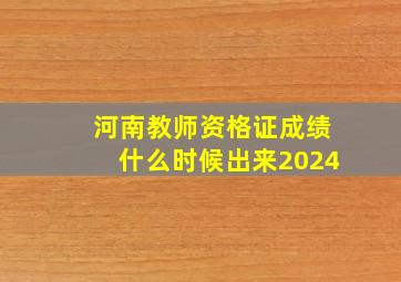 河南教师资格证成绩什么时候出来2024