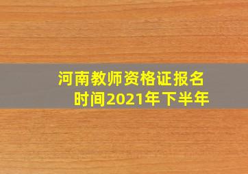 河南教师资格证报名时间2021年下半年