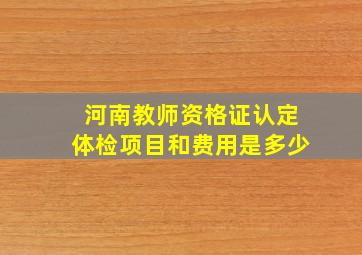 河南教师资格证认定体检项目和费用是多少