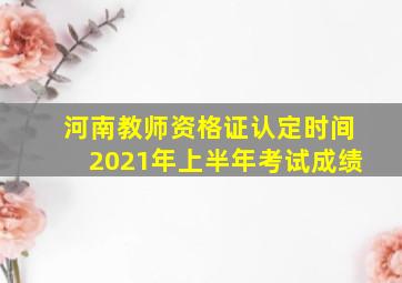 河南教师资格证认定时间2021年上半年考试成绩