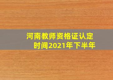 河南教师资格证认定时间2021年下半年