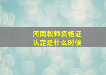 河南教师资格证认定是什么时候