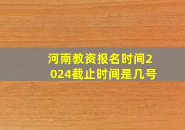 河南教资报名时间2024截止时间是几号