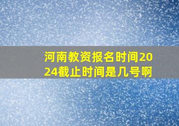 河南教资报名时间2024截止时间是几号啊