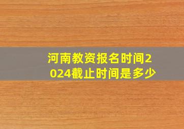 河南教资报名时间2024截止时间是多少