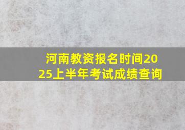 河南教资报名时间2025上半年考试成绩查询