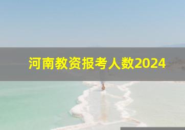 河南教资报考人数2024