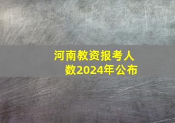 河南教资报考人数2024年公布