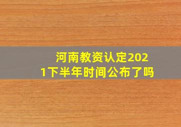 河南教资认定2021下半年时间公布了吗