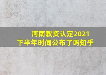 河南教资认定2021下半年时间公布了吗知乎