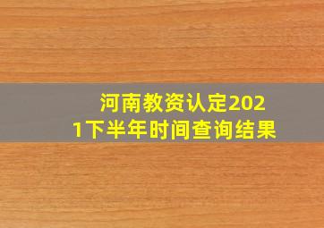 河南教资认定2021下半年时间查询结果