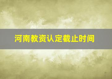 河南教资认定截止时间