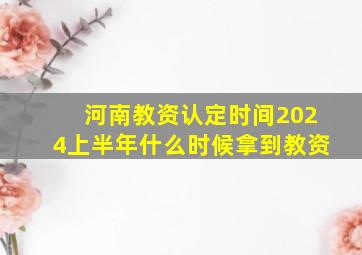 河南教资认定时间2024上半年什么时候拿到教资