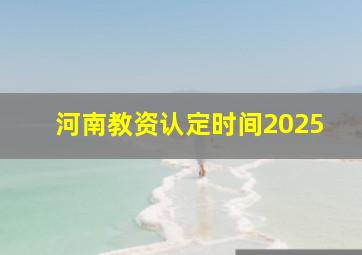 河南教资认定时间2025