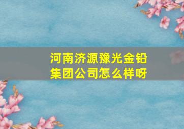 河南济源豫光金铅集团公司怎么样呀