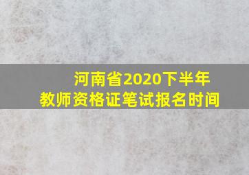 河南省2020下半年教师资格证笔试报名时间