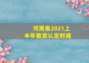 河南省2021上半年教资认定时间